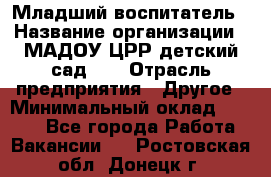 Младший воспитатель › Название организации ­ МАДОУ ЦРР детский сад №2 › Отрасль предприятия ­ Другое › Минимальный оклад ­ 8 000 - Все города Работа » Вакансии   . Ростовская обл.,Донецк г.